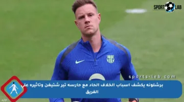 برشلونة يكشف أسباب الخلاف الحاد مع حارسه تير شتيغن وتأثيره على الفريق